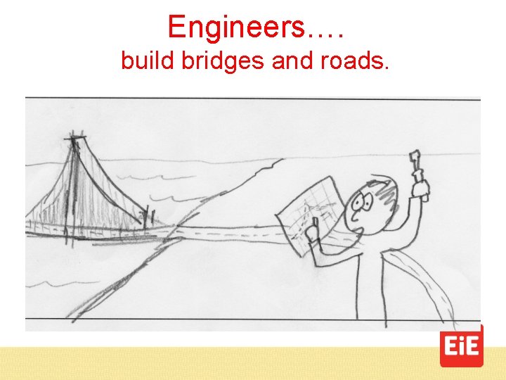 Engineers…. build bridges and roads. 