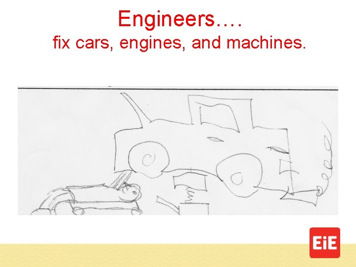 Engineers…. fix cars, engines, and machines. 