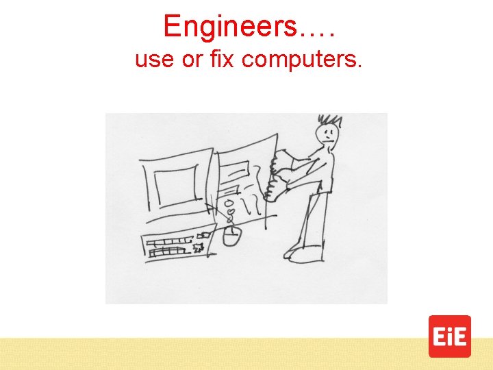 Engineers…. use or fix computers. 
