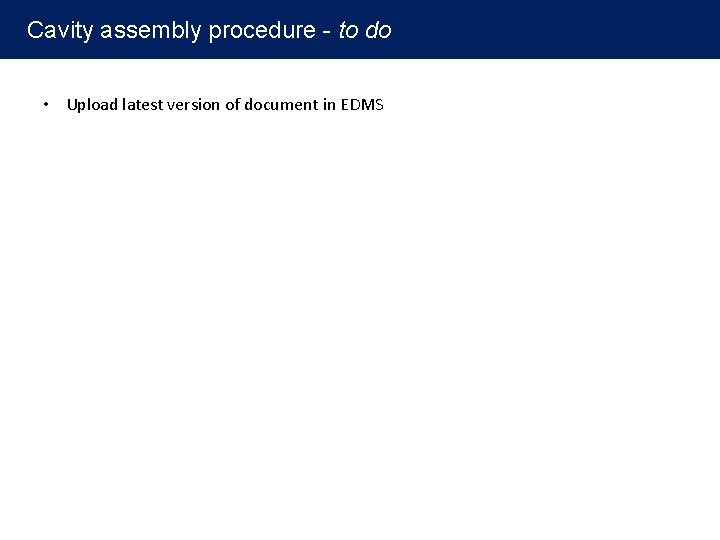 Cavity assembly procedure - to do • Upload latest version of document in EDMS