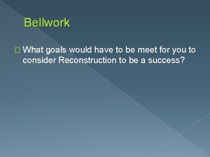 Bellwork � What goals would have to be meet for you to consider Reconstruction