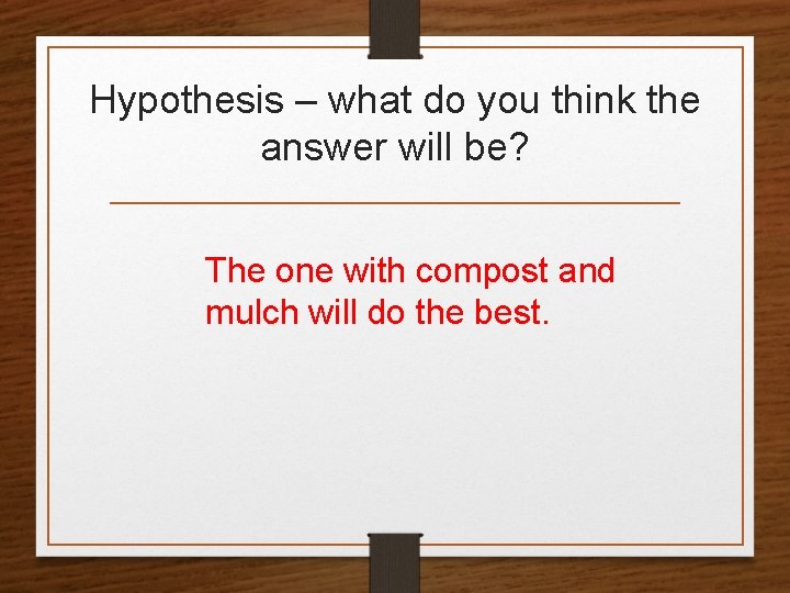 Hypothesis – what do you think the answer will be? The one with compost