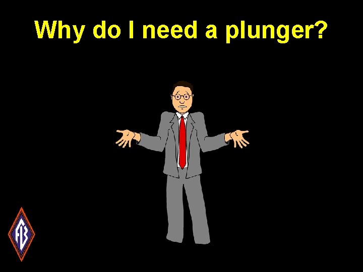 Why do I need a plunger? 