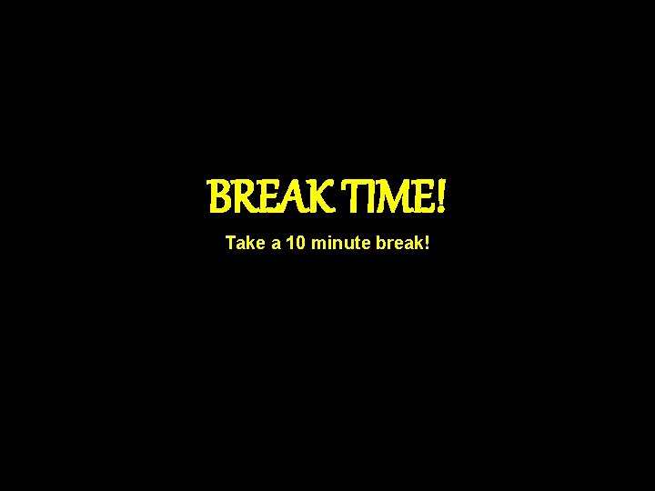 BREAK TIME! Take a 10 minute break! 