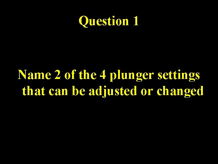 Question 1 Name 2 of the 4 plunger settings that can be adjusted or