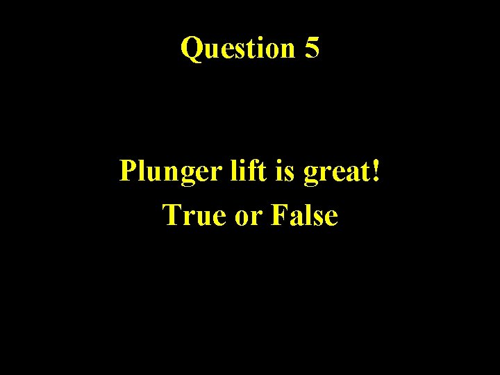 Question 5 Plunger lift is great! True or False 