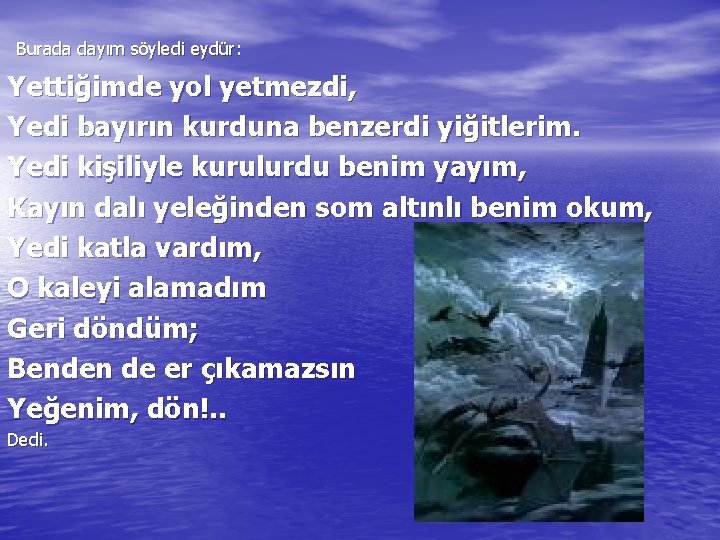 Burada dayım söyledi eydür: Yettiğimde yol yetmezdi, Yedi bayırın kurduna benzerdi yiğitlerim. Yedi kişiliyle