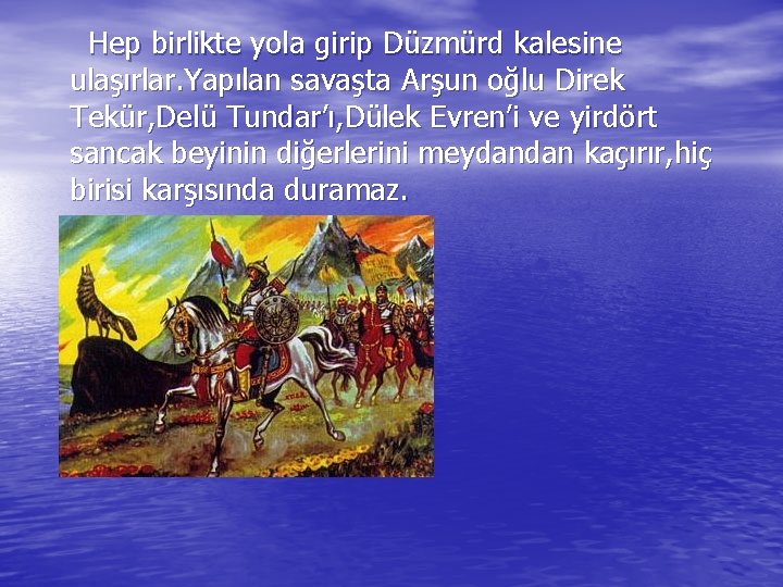 Hep birlikte yola girip Düzmürd kalesine ulaşırlar. Yapılan savaşta Arşun oğlu Direk Tekür, Delü