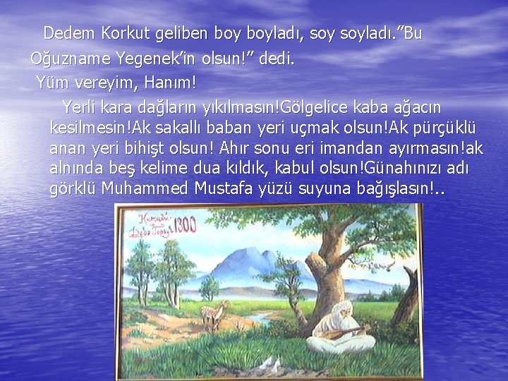 Dedem Korkut geliben boyladı, soyladı. ”Bu Oğuzname Yegenek’in olsun!” dedi. Yüm vereyim, Hanım! Yerli