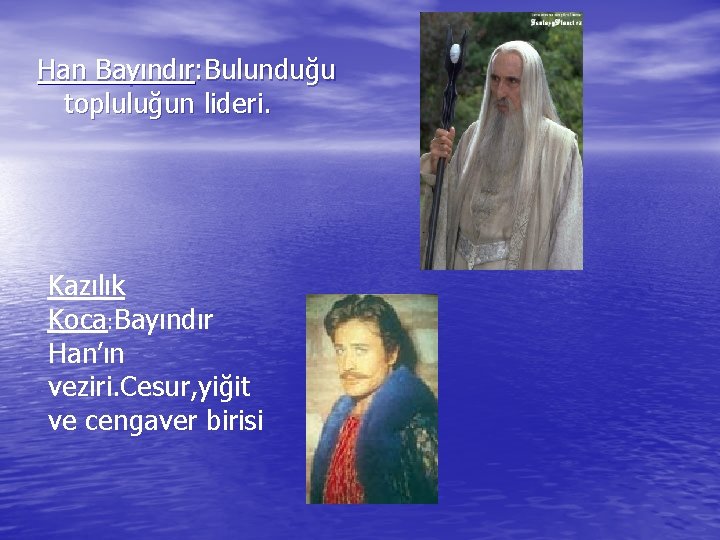 Han Bayındır: Bulunduğu topluluğun lideri. Kazılık Koca: Bayındır Han’ın veziri. Cesur, yiğit ve cengaver