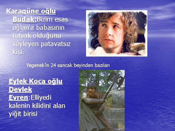 Karagüne oğlu Budak: Bizim esas oğlan’a babasının tutsak olduğunu söyleyen patavatsız kişi. Yegenek’in 24