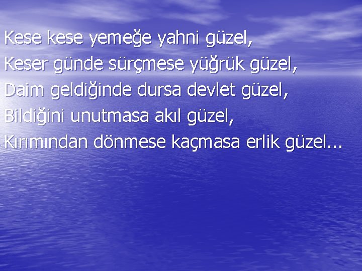 Kese kese yemeğe yahni güzel, Keser günde sürçmese yüğrük güzel, Daim geldiğinde dursa devlet