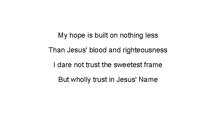 My hope is built on nothing less Than Jesus' blood and righteousness I dare