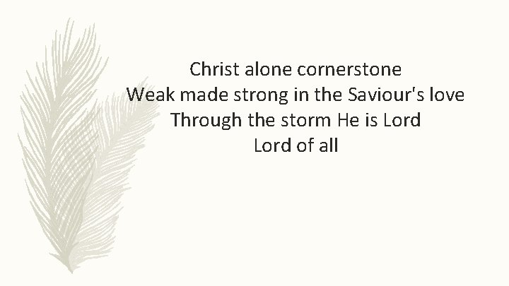 Christ alone cornerstone Weak made strong in the Saviour's love Through the storm He
