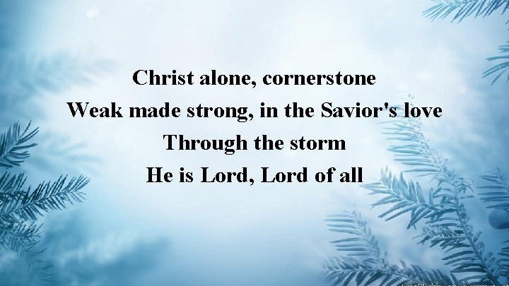 Christ alone, cornerstone Weak made strong, in the Savior's love Through the storm He