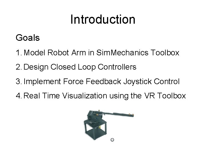 Introduction Goals 1. Model Robot Arm in Sim. Mechanics Toolbox 2. Design Closed Loop Introduction Goals 1. Model Robot Arm in Sim. Mechanics Toolbox 2. Design Closed Loop