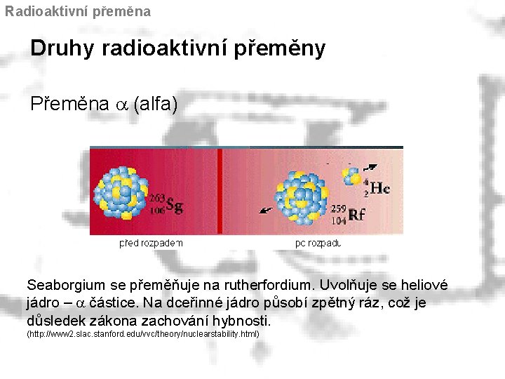 Radioaktivní přeměna Druhy radioaktivní přeměny Přeměna a (alfa) Seaborgium se přeměňuje na rutherfordium. Uvolňuje