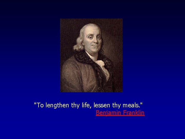 "To lengthen thy life, lessen thy meals. " Benjamin Franklin 