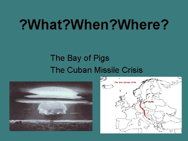 ? What? When? Where? The Bay of Pigs The Cuban Missile Crisis 