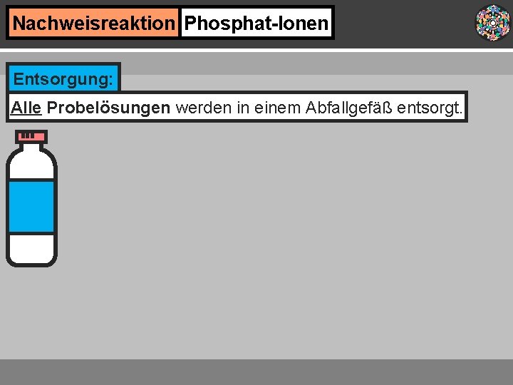 Nachweisreaktion Phosphat-Ionen Entsorgung: Alle Probelösungen werden in einem Abfallgefäß entsorgt. 