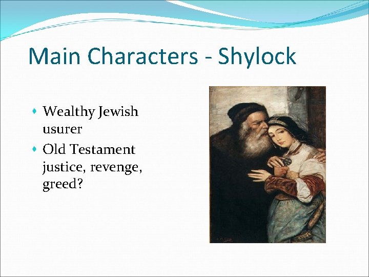 Main Characters - Shylock s Wealthy Jewish usurer s Old Testament justice, revenge, greed?