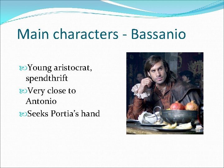 Main characters - Bassanio Young aristocrat, spendthrift Very close to Antonio Seeks Portia’s hand