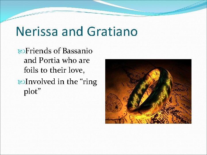 Nerissa and Gratiano Friends of Bassanio and Portia who are foils to their love,