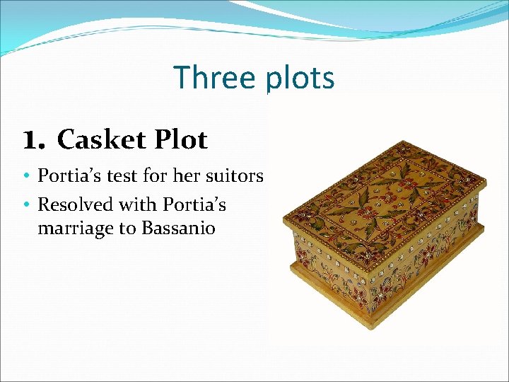Three plots 1. Casket Plot • Portia’s test for her suitors • Resolved with
