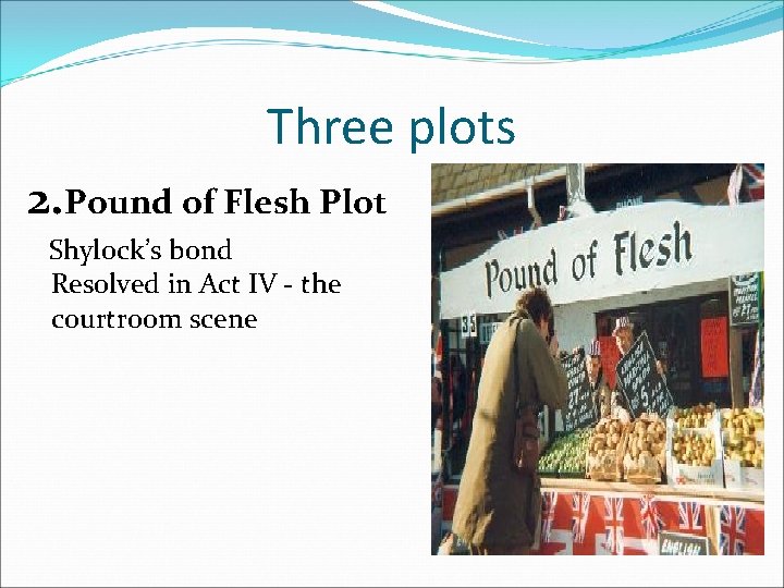 Three plots 2. Pound of Flesh Plot Shylock’s bond Resolved in Act IV -