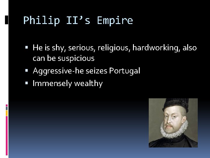 Philip II’s Empire He is shy, serious, religious, hardworking, also can be suspicious Aggressive-he