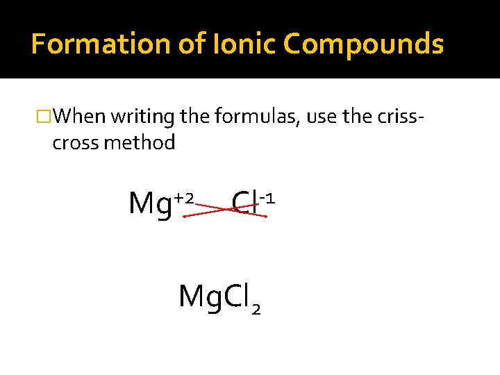 Formation of Ionic Compounds �When writing the formulas, use the criss- cross method Mg+2 Formation of Ionic Compounds �When writing the formulas, use the criss- cross method Mg+2