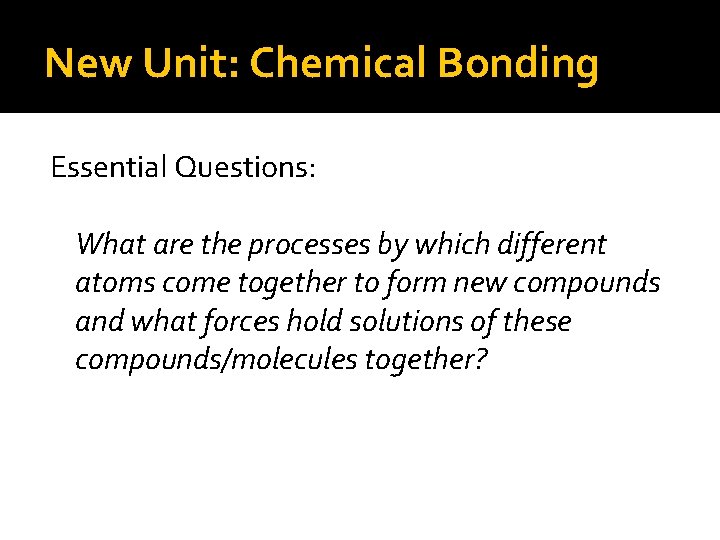 New Unit: Chemical Bonding Essential Questions: What are the processes by which different atoms New Unit: Chemical Bonding Essential Questions: What are the processes by which different atoms