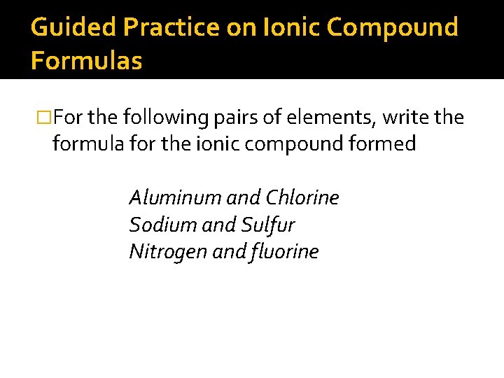 Guided Practice on Ionic Compound Formulas �For the following pairs of elements, write the
