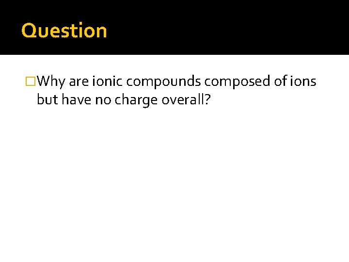 Question �Why are ionic compounds composed of ions but have no charge overall? 