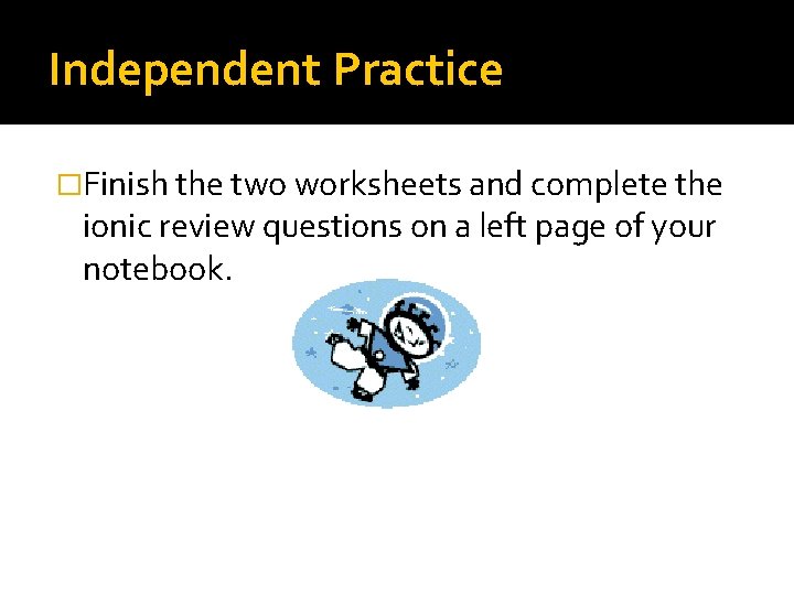 Independent Practice �Finish the two worksheets and complete the ionic review questions on a Independent Practice �Finish the two worksheets and complete the ionic review questions on a