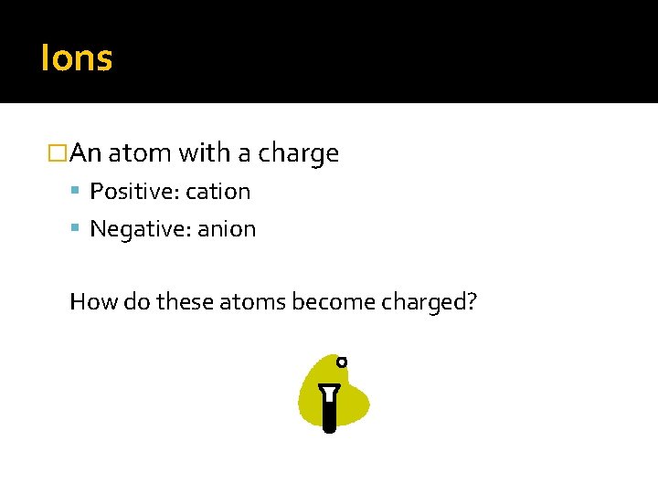 Ions �An atom with a charge Positive: cation Negative: anion How do these atoms