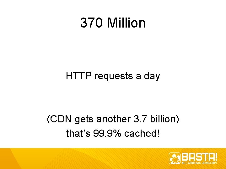 370 Million HTTP requests a day (CDN gets another 3. 7 billion) that’s 99. 370 Million HTTP requests a day (CDN gets another 3. 7 billion) that’s 99.