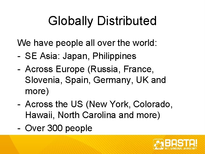 Globally Distributed We have people all over the world: - SE Asia: Japan, Philippines