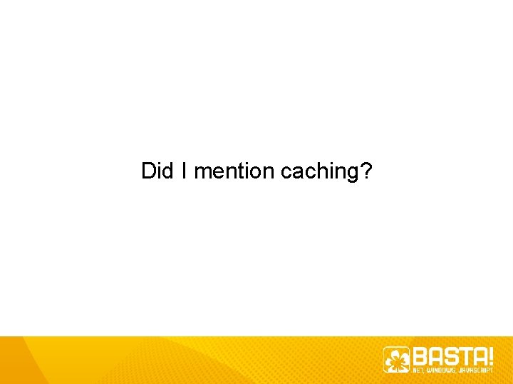 Did I mention caching? Did I mention caching?