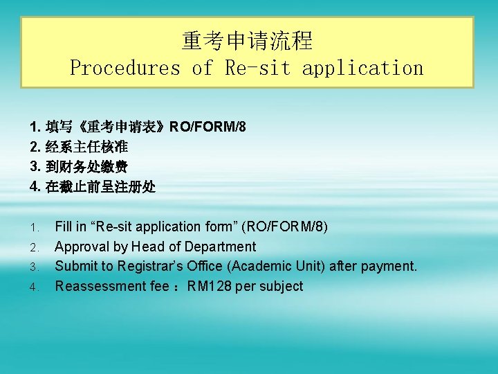 重考申请流程 Procedures of Re-sit application 1. 填写《重考申请表》RO/FORM/8 2. 经系主任核准 3. 到财务处缴费 4. 在截止前呈注册处 1.