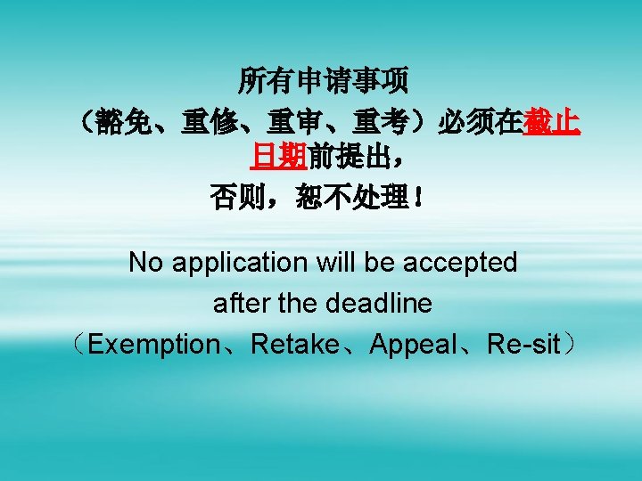 所有申请事项 （豁免、重修、重审、重考）必须在截止 日期前提出， 否则，恕不处理！ No application will be accepted after the deadline （Exemption、Retake、Appeal、Re-sit） 