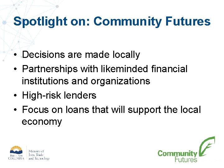 Spotlight on: Community Futures • Decisions are made locally • Partnerships with likeminded financial