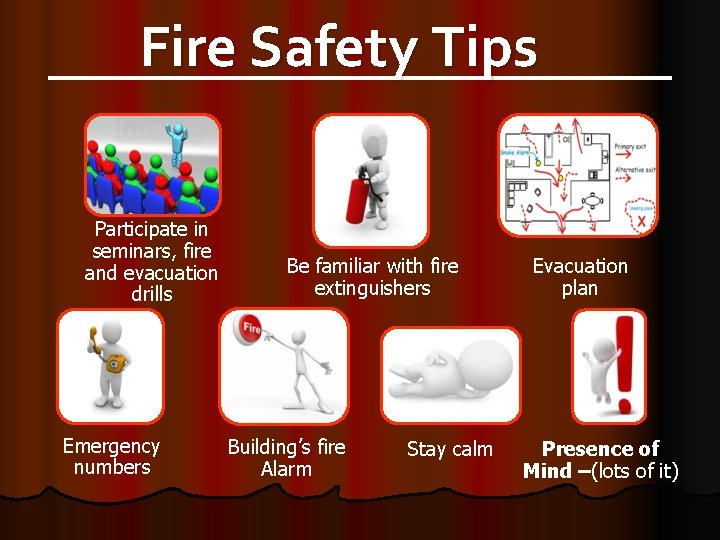 Fire Safety Tips Participate in seminars, fire and evacuation drills Emergency numbers Be familiar