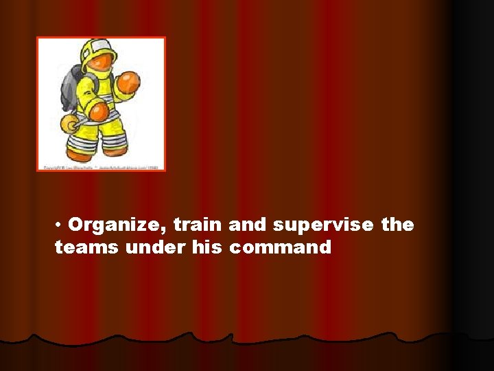  • Organize, train and supervise the teams under his command 