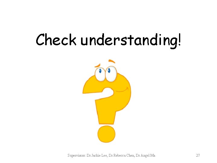 Check understanding! Supervisors: Dr Jackie Lee, Dr Rebecca Chen, Dr Angel Ma 27 