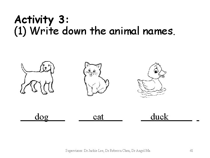Activity 3: (1) Write down the animal names. dog cat Supervisors: Dr Jackie Lee,
