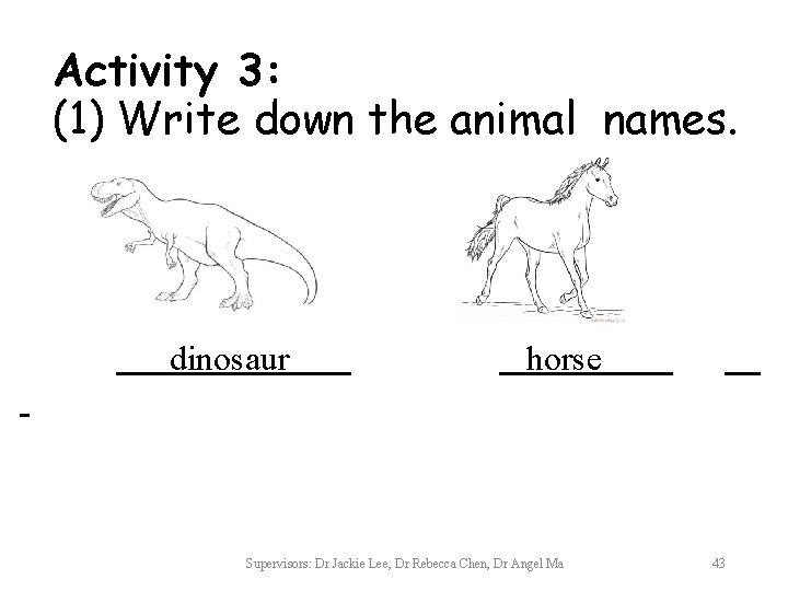 Activity 3: (1) Write down the animal names. dinosaur horse Supervisors: Dr Jackie Lee,