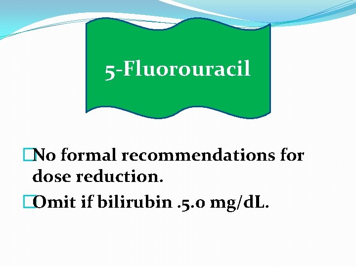 5 -Fluorouracil �No formal recommendations for dose reduction. �Omit if bilirubin. 5. 0 mg/d.