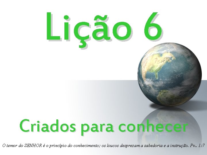 Lição 6 Criados para conhecer O temor do SENHOR é o princípio do conhecimento; Lição 6 Criados para conhecer O temor do SENHOR é o princípio do conhecimento;
