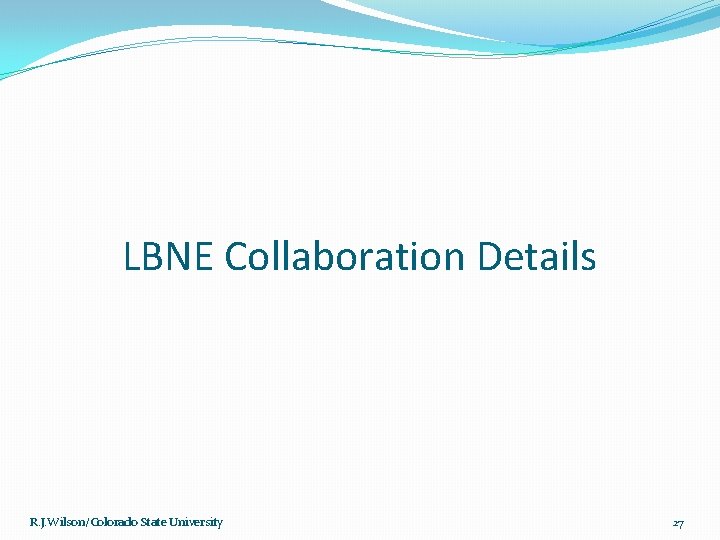 LBNE Collaboration Details R. J. Wilson/Colorado State University 27 